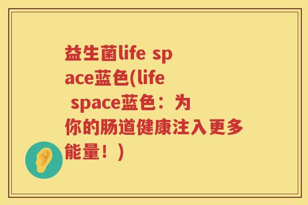 益生菌life space蓝色(life space蓝色：为你的肠道健康注入更多能量！)