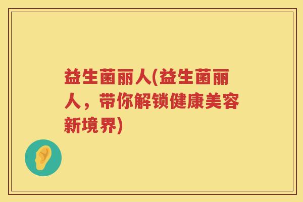 益生菌丽人(益生菌丽人，带你解锁健康美容新境界)