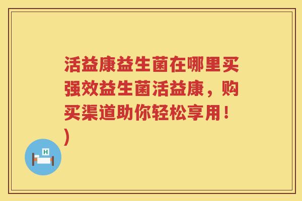 活益康益生菌在哪里买强效益生菌活益康，购买渠道助你轻松享用！)