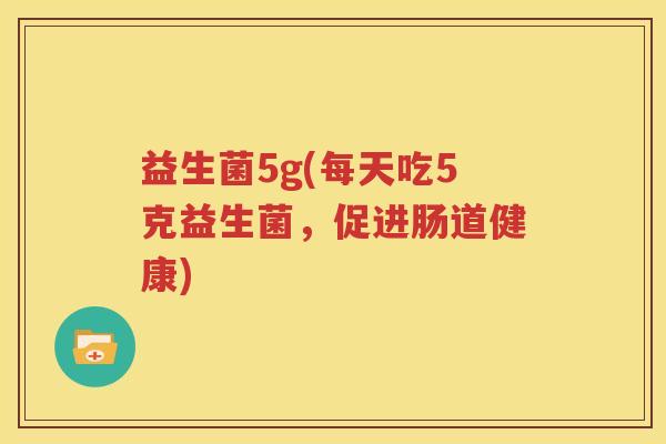 益生菌5g(每天吃5克益生菌，促进肠道健康)