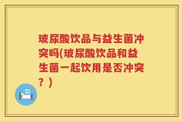 玻尿酸饮品与益生菌冲突吗(玻尿酸饮品和益生菌一起饮用是否冲突？)