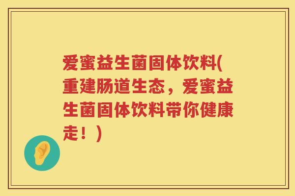 爱蜜益生菌固体饮料(重建肠道生态，爱蜜益生菌固体饮料带你健康走！)