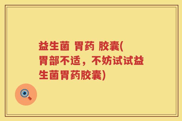 益生菌 胃药 胶囊(胃部不适，不妨试试益生菌胃药胶囊)