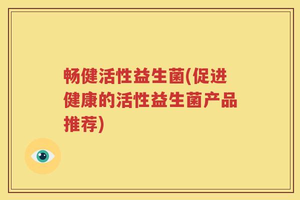 畅健活性益生菌(促进健康的活性益生菌产品推荐)