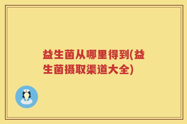 益生菌从哪里得到(益生菌摄取渠道大全)