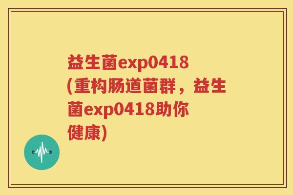 益生菌exp0418(重构肠道菌群，益生菌exp0418助你健康)