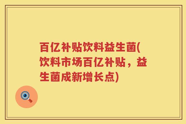 百亿补贴饮料益生菌(饮料市场百亿补贴，益生菌成新增长点)