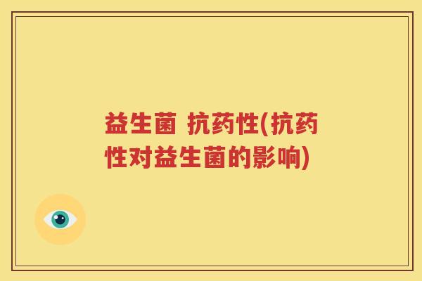 益生菌 抗药性(抗药性对益生菌的影响)