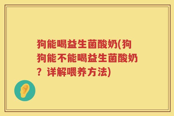 狗能喝益生菌酸奶(狗狗能不能喝益生菌酸奶？详解喂养方法)