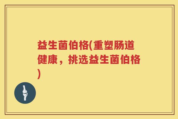 益生菌伯格(重塑肠道健康，挑选益生菌伯格)