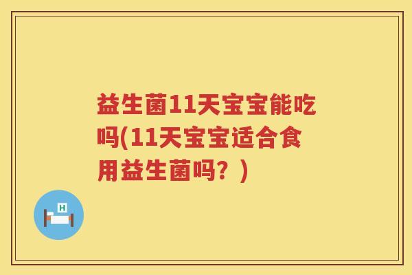 益生菌11天宝宝能吃吗(11天宝宝适合食用益生菌吗？)