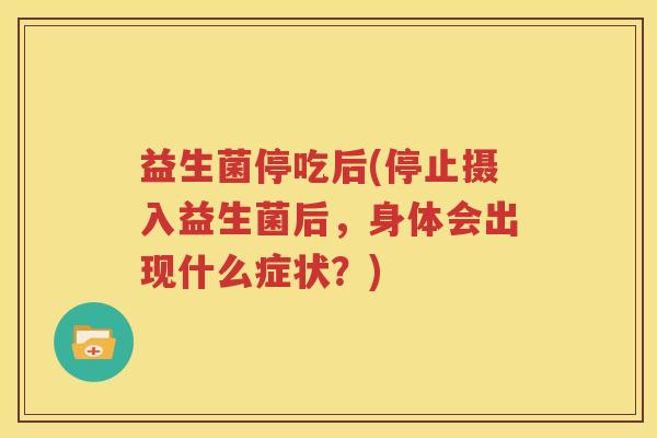 益生菌停吃后(停止摄入益生菌后，身体会出现什么症状？)