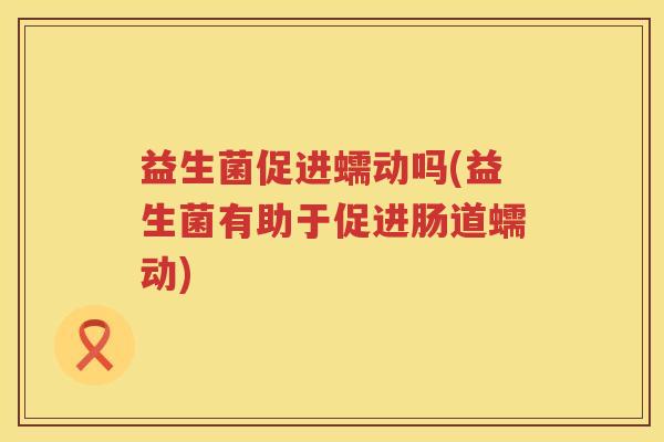 益生菌促进蠕动吗(益生菌有助于促进肠道蠕动)