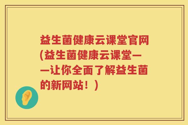益生菌健康云课堂官网(益生菌健康云课堂——让你全面了解益生菌的新网站！)