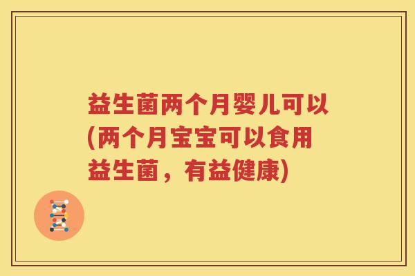 益生菌两个月婴儿可以(两个月宝宝可以食用益生菌，有益健康)