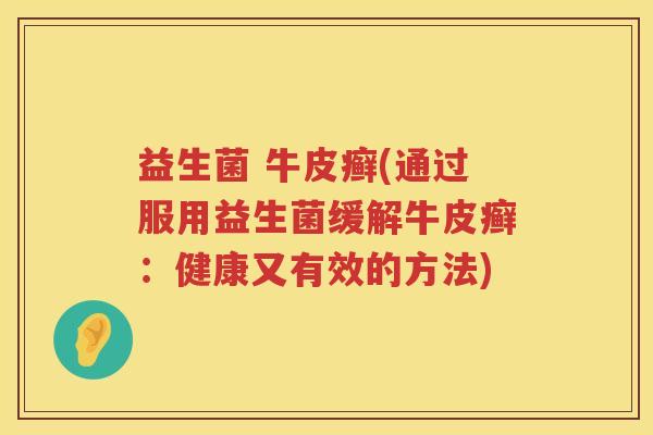 益生菌 牛皮癣(通过服用益生菌缓解牛皮癣：健康又有效的方法)