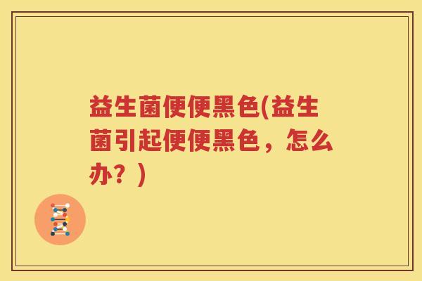 益生菌便便黑色(益生菌引起便便黑色，怎么办？)