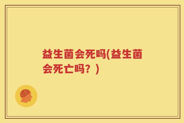 益生菌会死吗(益生菌会死亡吗？)