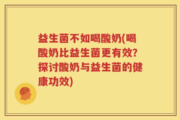 益生菌不如喝酸奶(喝酸奶比益生菌更有效？探讨酸奶与益生菌的健康功效)