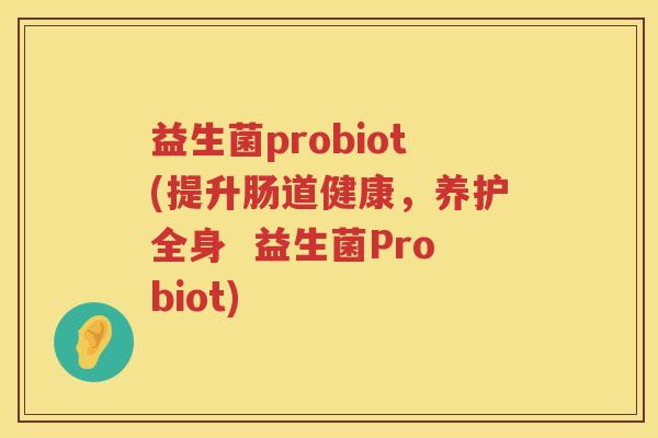 益生菌probiot(提升肠道健康，养护全身  益生菌Probiot)