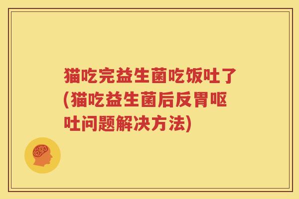 猫吃完益生菌吃饭吐了(猫吃益生菌后反胃呕吐问题解决方法)