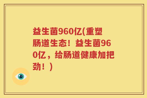 益生菌960亿(重塑肠道生态！益生菌960亿，给肠道健康加把劲！)