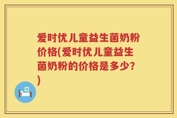 爱时优儿童益生菌奶粉价格(爱时优儿童益生菌奶粉的价格是多少？)
