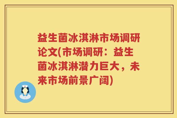 益生菌冰淇淋市场调研论文(市场调研：益生菌冰淇淋潜力巨大，未来市场前景广阔)