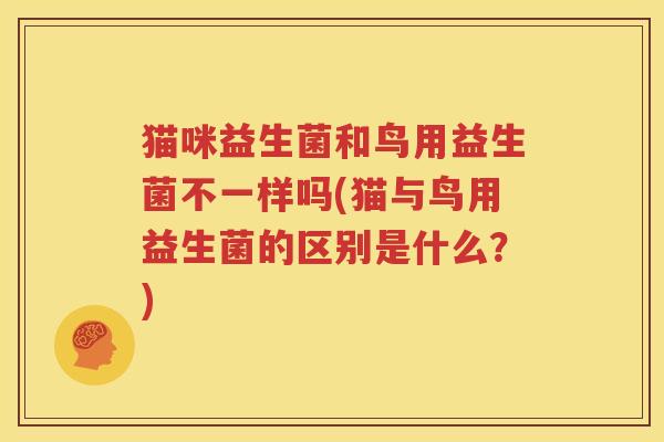 猫咪益生菌和鸟用益生菌不一样吗(猫与鸟用益生菌的区别是什么？)