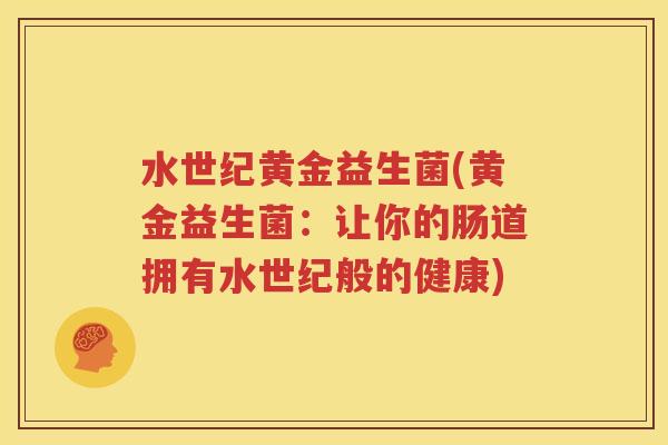水世纪黄金益生菌(黄金益生菌：让你的肠道拥有水世纪般的健康)