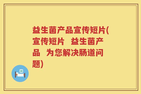 益生菌产品宣传短片(宣传短片  益生菌产品  为您解决肠道问题)