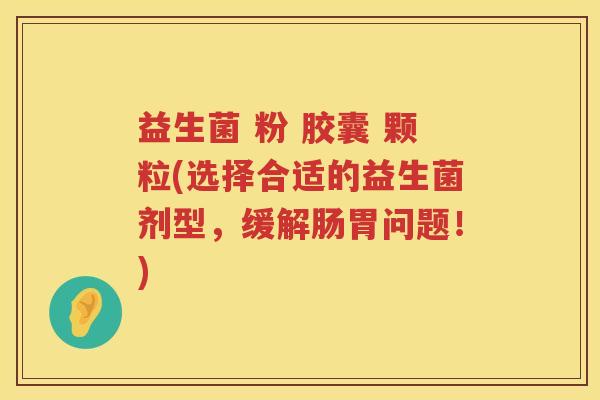 益生菌 粉 胶囊 颗粒(选择合适的益生菌剂型，缓解肠胃问题！)