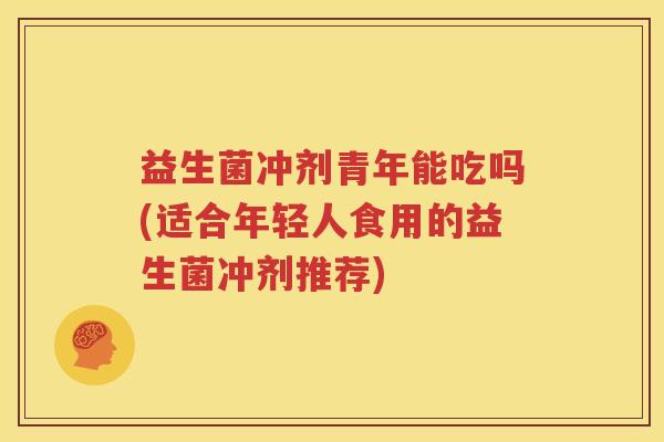 益生菌冲剂青年能吃吗(适合年轻人食用的益生菌冲剂推荐)