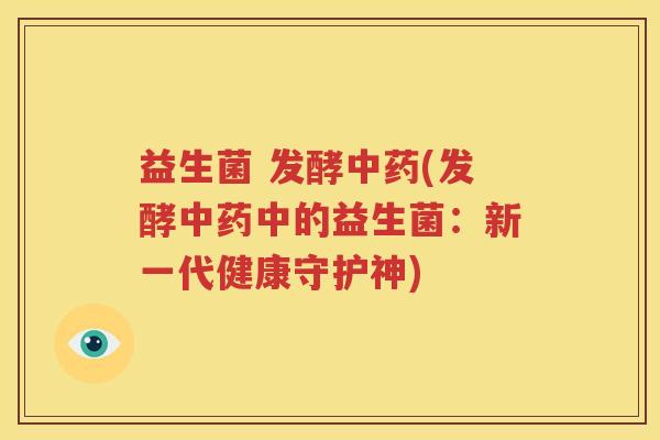 益生菌 发酵中药(发酵中药中的益生菌：新一代健康守护神)