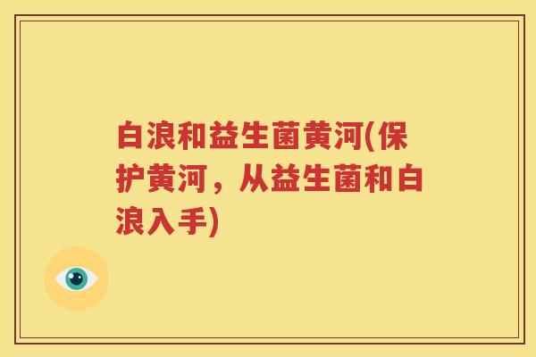 白浪和益生菌黄河(保护黄河，从益生菌和白浪入手)