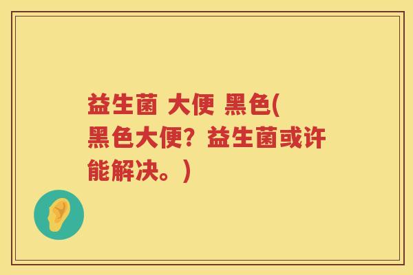 益生菌 大便 黑色(黑色大便？益生菌或许能解决。)