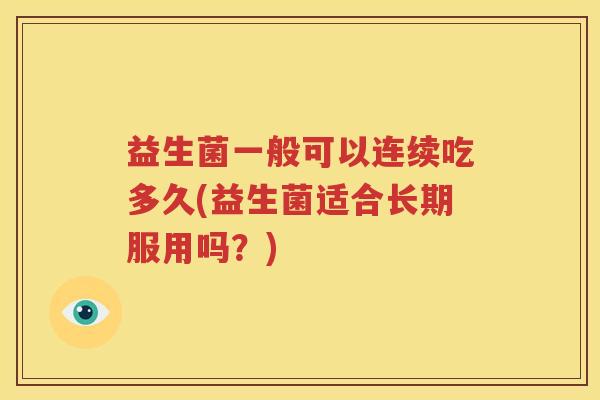 益生菌一般可以连续吃多久(益生菌适合长期服用吗？)