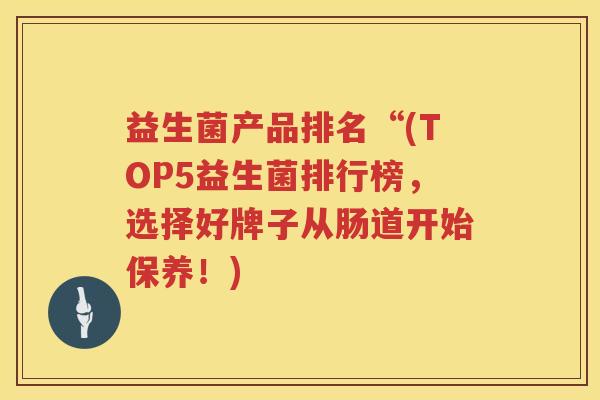 益生菌产品排名“(TOP5益生菌排行榜，选择好牌子从肠道开始保养！)