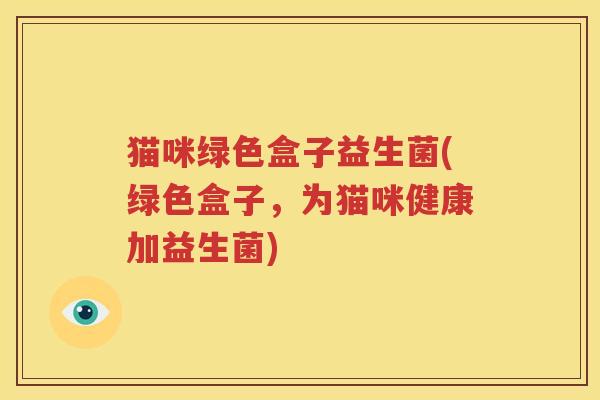 猫咪绿色盒子益生菌(绿色盒子，为猫咪健康加益生菌)
