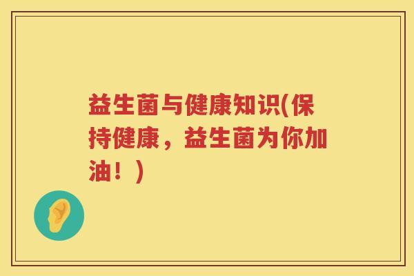 益生菌与健康知识(保持健康，益生菌为你加油！)
