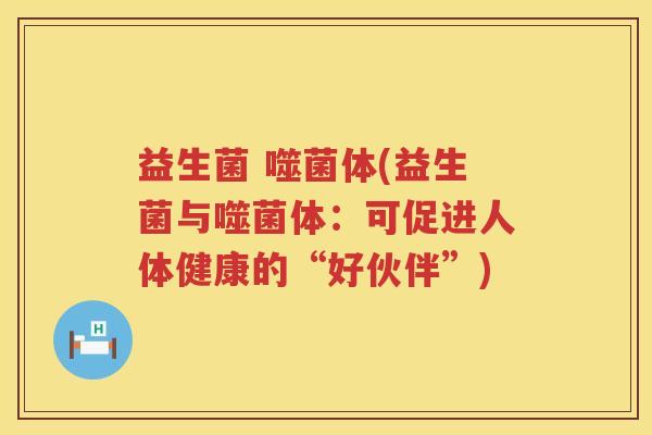 益生菌 噬菌体(益生菌与噬菌体：可促进人体健康的“好伙伴”)