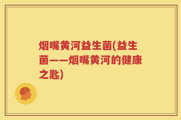 烟嘴黄河益生菌(益生菌——烟嘴黄河的健康之匙)