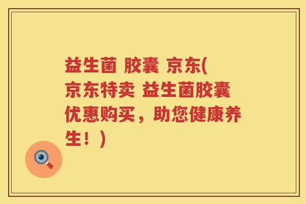 益生菌 胶囊 京东(京东特卖 益生菌胶囊优惠购买，助您健康养生！)