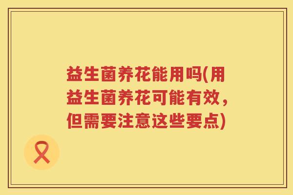 益生菌养花能用吗(用益生菌养花可能有效，但需要注意这些要点)