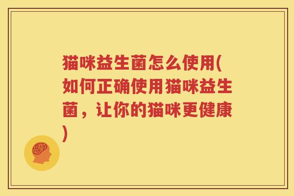 猫咪益生菌怎么使用(如何正确使用猫咪益生菌，让你的猫咪更健康)