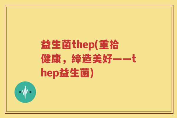 益生菌thep(重拾健康，缔造美好——thep益生菌)