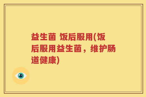益生菌 饭后服用(饭后服用益生菌，维护肠道健康)