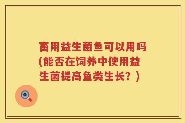 畜用益生菌鱼可以用吗(能否在饲养中使用益生菌提高鱼类生长？)