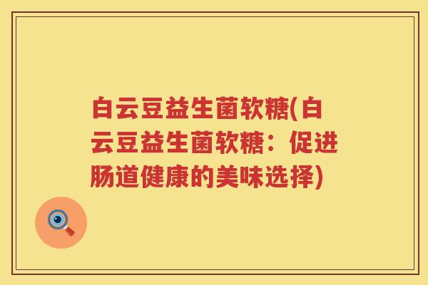 白云豆益生菌软糖(白云豆益生菌软糖：促进肠道健康的美味选择)