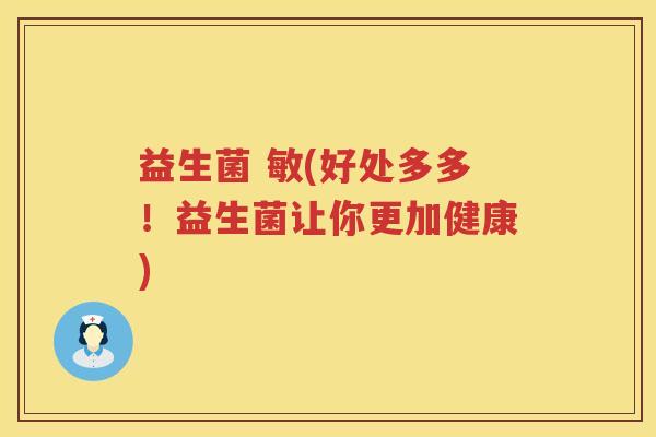 益生菌 敏(好处多多！益生菌让你更加健康)